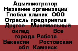 Администратор › Название организации ­ Глобал клиник, ООО › Отрасль предприятия ­ Другое › Минимальный оклад ­ 15 000 - Все города Работа » Вакансии   . Ростовская обл.,Каменск-Шахтинский г.